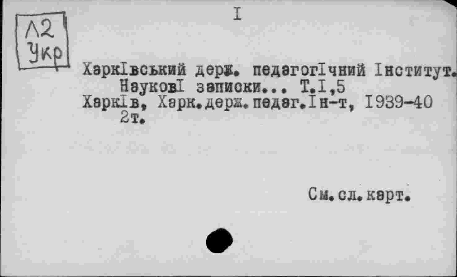 ﻿Харківський держ. педагогічний Інститут, Наукові записки... Т.1,5
Харків, Харк.держ. пед8г.Ін-т, 1939-40
2 т.
См.сл.карт.